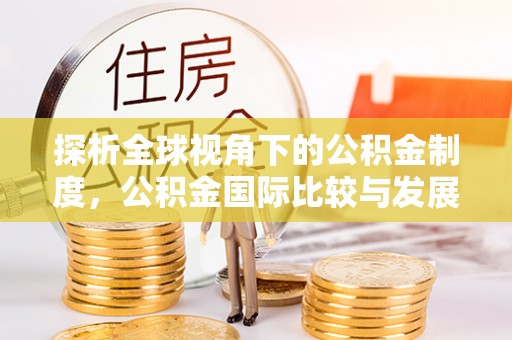 玄武探析全球视角下的公积金制度，公积金国际比较与发展趋势