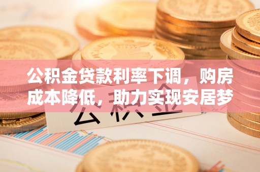 玄武公积金贷款利率下调，购房成本降低，助力实现安居梦