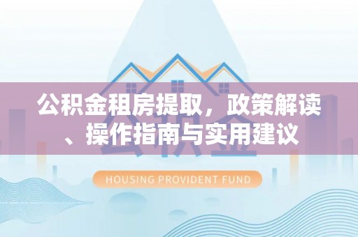 玄武公积金租房提取，政策解读、操作指南与实用建议
