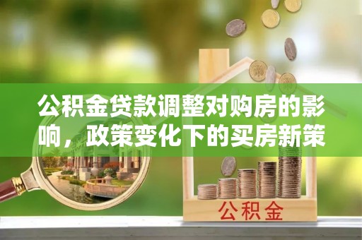 玄武公积金贷款调整对购房的影响，政策变化下的买房新策略