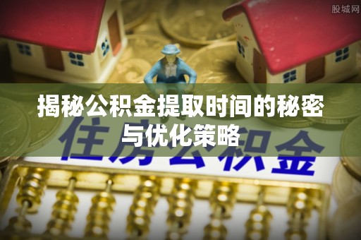 玄武揭秘公积金提取时间的秘密与优化策略