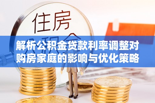 玄武解析公积金贷款利率调整对购房家庭的影响与优化策略