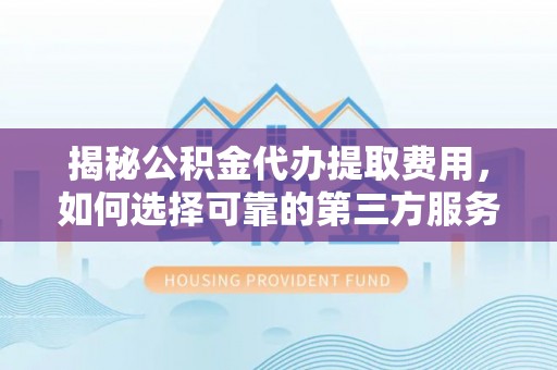 玄武揭秘公积金代办提取费用，如何选择可靠的第三方服务