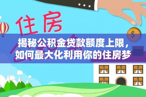 玄武揭秘公积金贷款额度上限，如何最大化利用你的住房梦想资金？