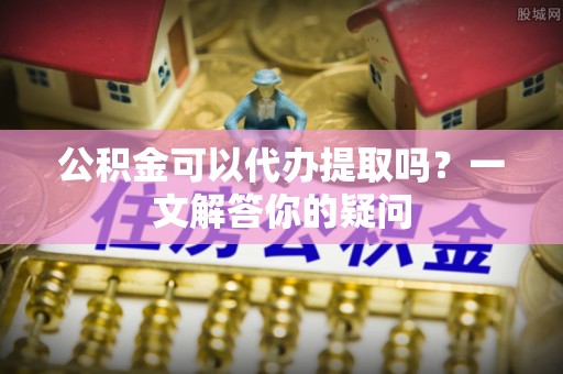 玄武公积金可以代办提取吗？一文解答你的疑问