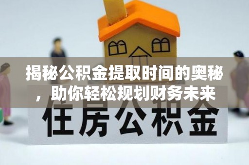 玄武揭秘公积金提取时间的奥秘，助你轻松规划财务未来