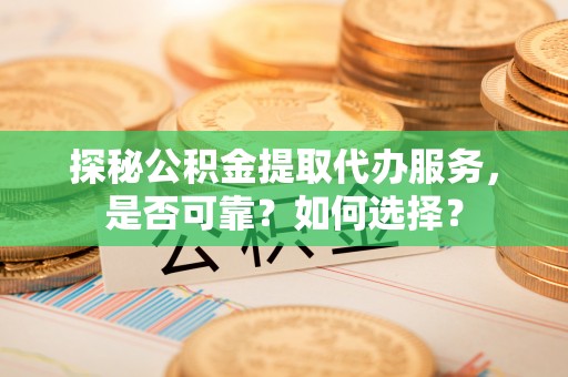 玄武探秘公积金提取代办服务，是否可靠？如何选择？