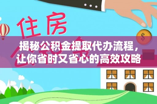 玄武揭秘公积金提取代办流程，让你省时又省心的高效攻略