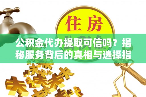 玄武公积金代办提取可信吗？揭秘服务背后的真相与选择指南