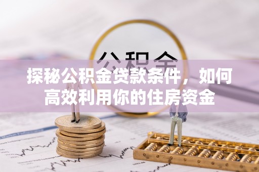 玄武探秘公积金贷款条件，如何高效利用你的住房资金