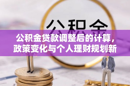 玄武公积金贷款调整后的计算，政策变化与个人理财规划新思路