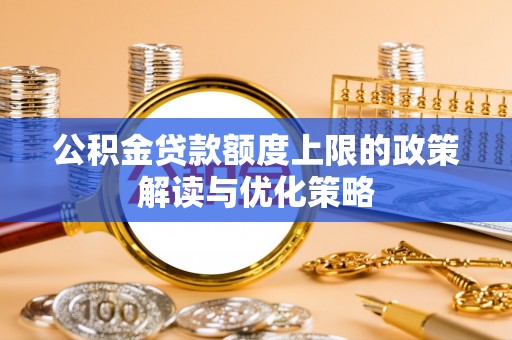 玄武公积金贷款额度上限的政策解读与优化策略