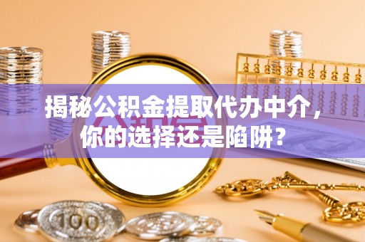 玄武揭秘公积金提取代办中介，你的选择还是陷阱？