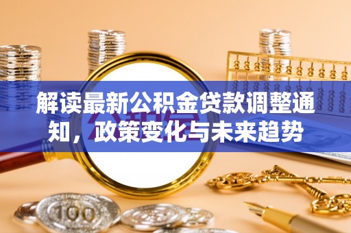 玄武解读最新公积金贷款调整通知，政策变化与未来趋势