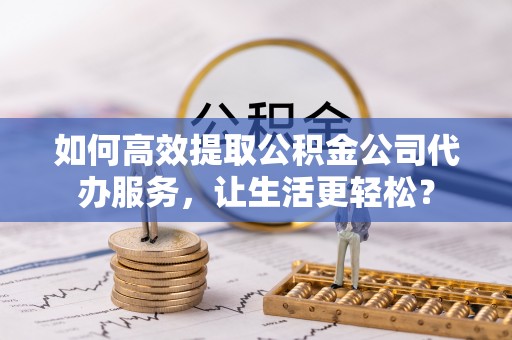 玄武如何高效提取公积金公司代办服务，让生活更轻松？