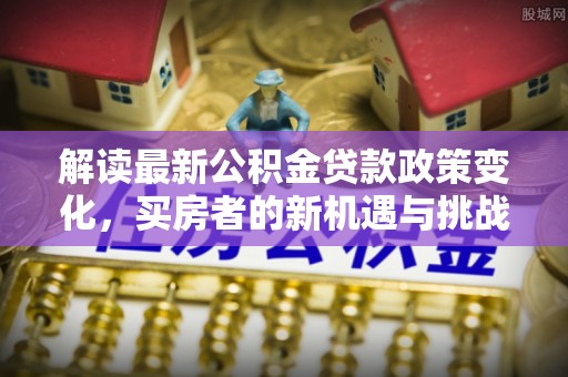 玄武解读最新公积金贷款政策变化，买房者的新机遇与挑战