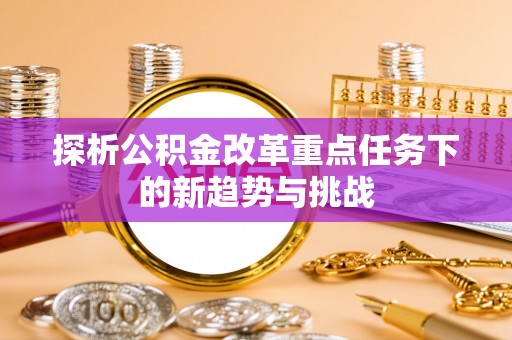 玄武探析公积金改革重点任务下的新趋势与挑战