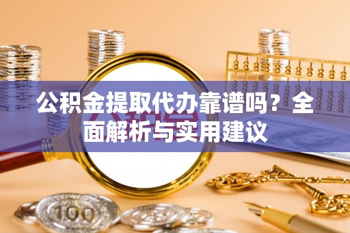 玄武公积金提取代办靠谱吗？全面解析与实用建议