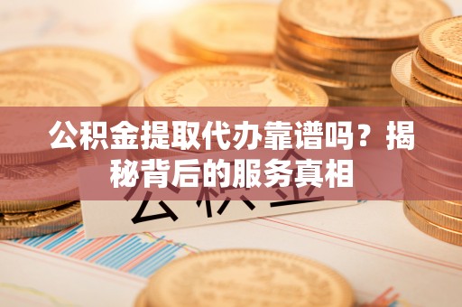 玄武公积金提取代办靠谱吗？揭秘背后的服务真相