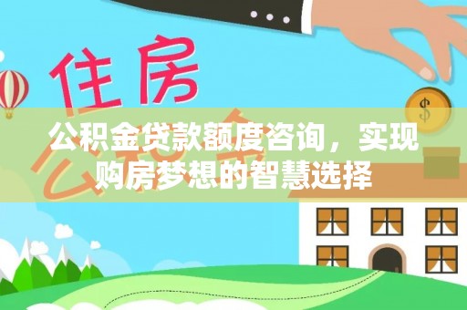 玄武公积金贷款额度咨询，实现购房梦想的智慧选择