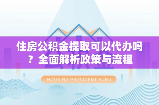 玄武住房公积金提取可以代办吗？全面解析政策与流程