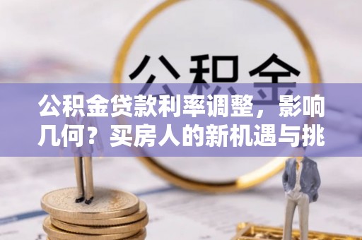 玄武公积金贷款利率调整，影响几何？买房人的新机遇与挑战