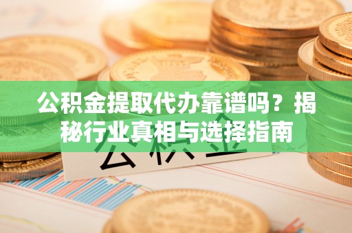 玄武公积金提取代办靠谱吗？揭秘行业真相与选择指南