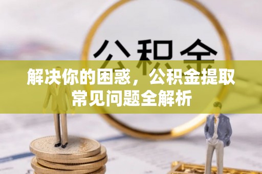 玄武解决你的困惑，公积金提取常见问题全解析