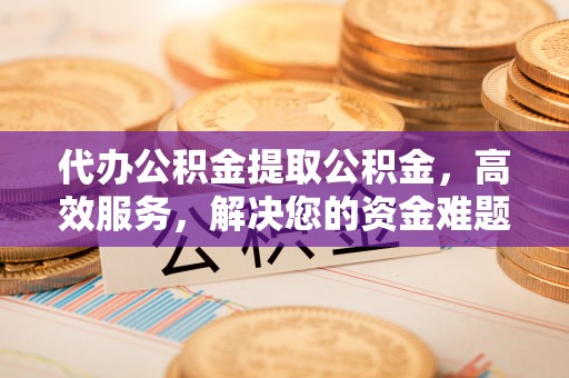 玄武代办公积金提取公积金，高效服务，解决您的资金难题