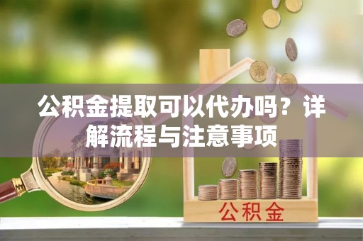 玄武公积金提取可以代办吗？详解流程与注意事项