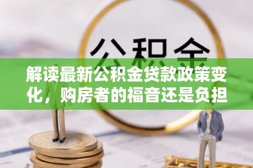 玄武解读最新公积金贷款政策变化，购房者的福音还是负担？