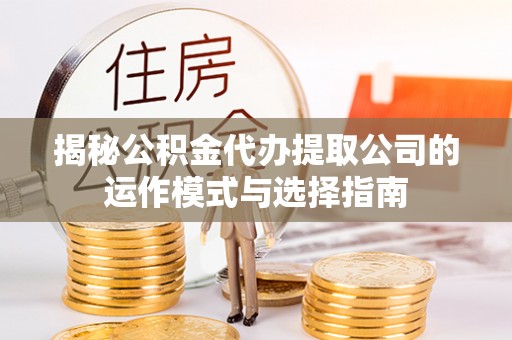 玄武揭秘公积金代办提取公司的运作模式与选择指南
