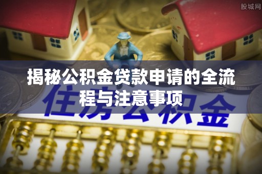 玄武揭秘公积金贷款申请的全流程与注意事项