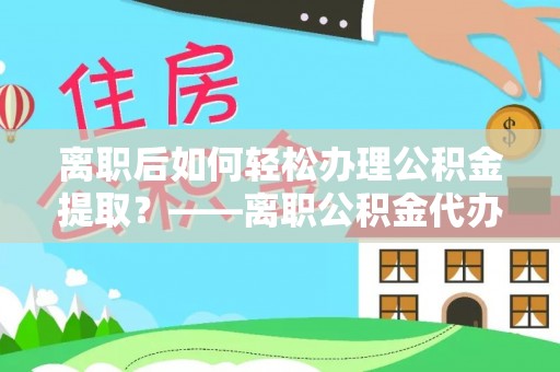 玄武离职后如何轻松办理公积金提取？——离职公积金代办提取服务详解