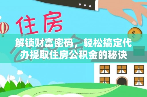 玄武解锁财富密码，轻松搞定代办提取住房公积金的秘诀