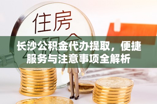 玄武长沙公积金代办提取，便捷服务与注意事项全解析