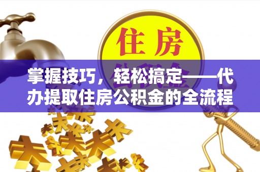 玄武掌握技巧，轻松搞定——代办提取住房公积金的全流程解析