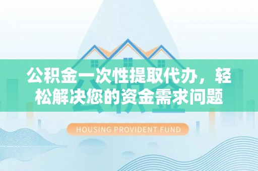 玄武公积金一次性提取代办，轻松解决您的资金需求问题