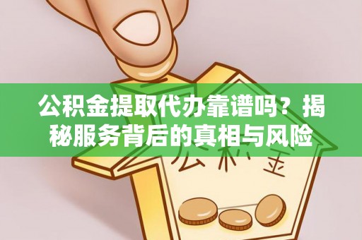 玄武公积金提取代办靠谱吗？揭秘服务背后的真相与风险
