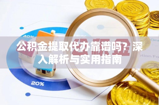玄武公积金提取代办靠谱吗？深入解析与实用指南