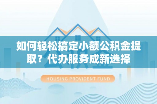 玄武如何轻松搞定小额公积金提取？代办服务成新选择