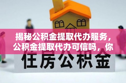 玄武揭秘公积金提取代办服务，公积金提取代办可信吗，你需要知道的真相