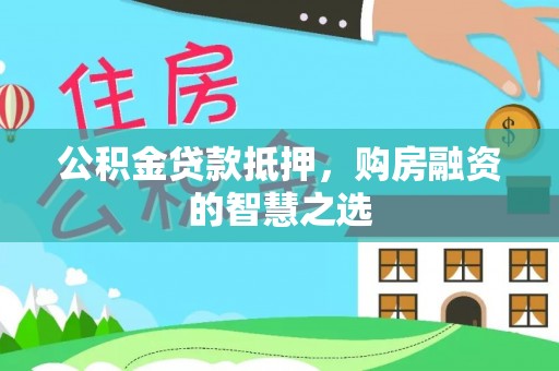玄武公积金贷款抵押，购房融资的智慧之选