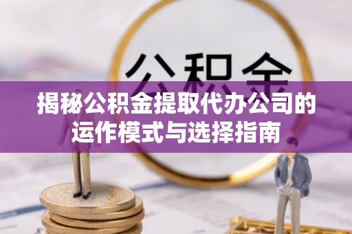 玄武揭秘公积金提取代办公司的运作模式与选择指南