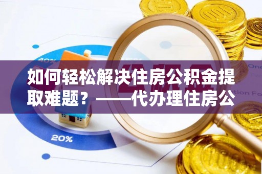 玄武如何轻松解决住房公积金提取难题？——代办理住房公积金提取服务解析