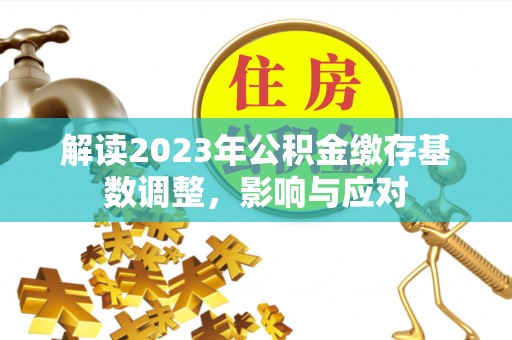 玄武解读2023年公积金缴存基数调整，影响与应对