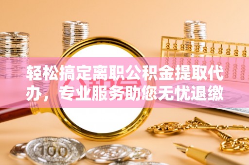 玄武轻松搞定离职公积金提取代办，专业服务助您无忧退缴