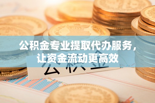 玄武公积金专业提取代办服务，让资金流动更高效