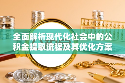 玄武全面解析现代化社会中的公积金提取流程及其优化方案