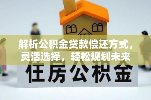 玄武解析公积金贷款偿还方式，灵活选择，轻松规划未来